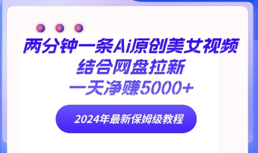 两分钟一条Ai原创美女视频结合网盘拉新，一天净赚5000+ 2024年最新保姆级教程